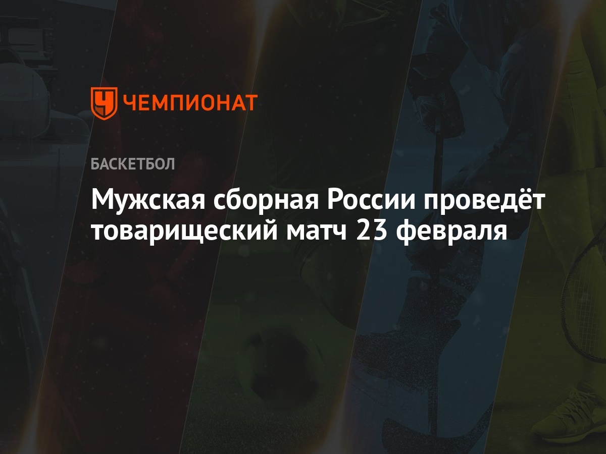 Мужская сборная России проведёт товарищеский матч 23 февраля - Чемпионат