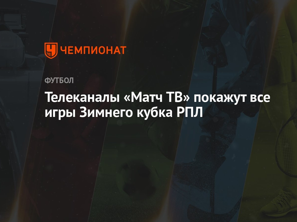 Телеканалы «Матч ТВ» покажут все игры Зимнего кубка РПЛ - Чемпионат