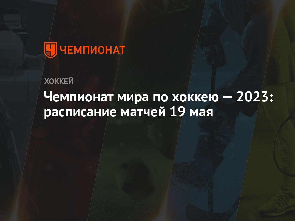 Чемпионат мира по хоккею: расписание матчей 19 мая, где смотреть трансляции игр  ЧМ-2023 в Латвии и Финляндии - Чемпионат