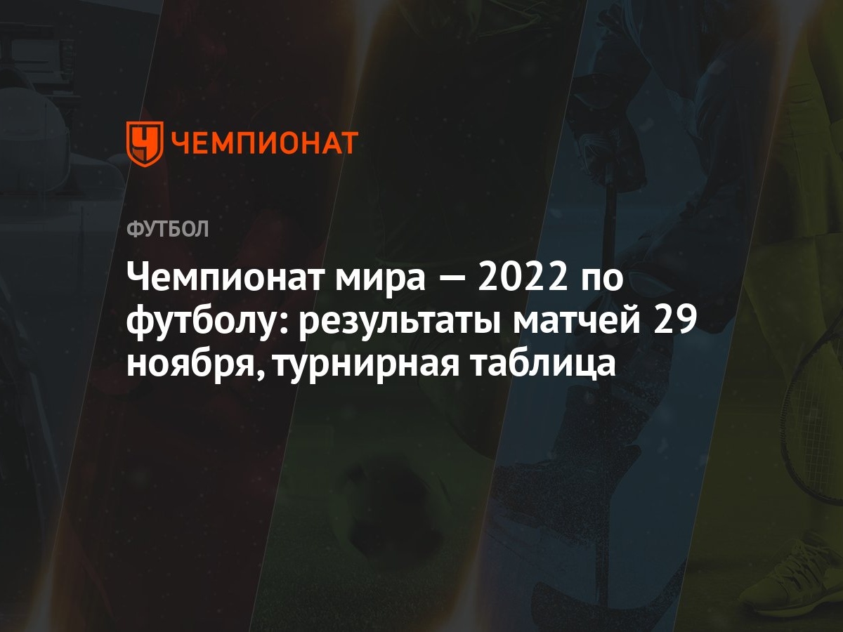 Чемпионат мира — 2022 по футболу: результаты матчей 29 ноября, турнирная  таблица - Чемпионат