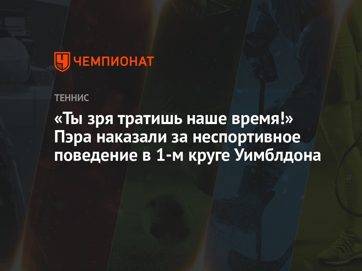 Ты зря тратишь наше время!» Пэра наказали за неспортивное поведение в 1-м  круге Уимблдона - Чемпионат