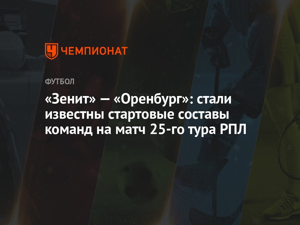 Зенит» — «Оренбург»: стали известны стартовые составы команд на матч 25-го  тура РПЛ - Чемпионат