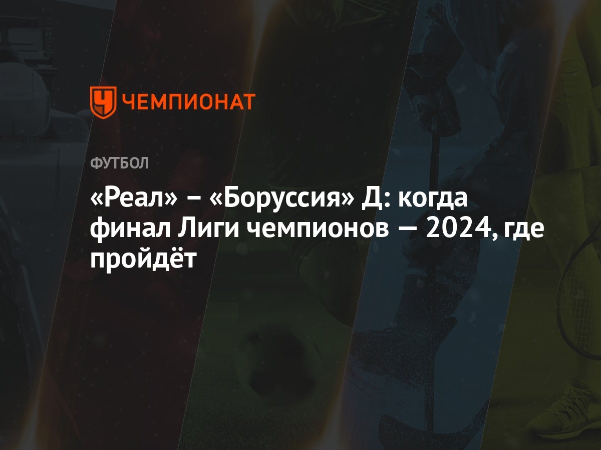 Реал» – «Боруссия» Д: когда финал Лиги чемпионов — 2024, где пройдёт -  Чемпионат