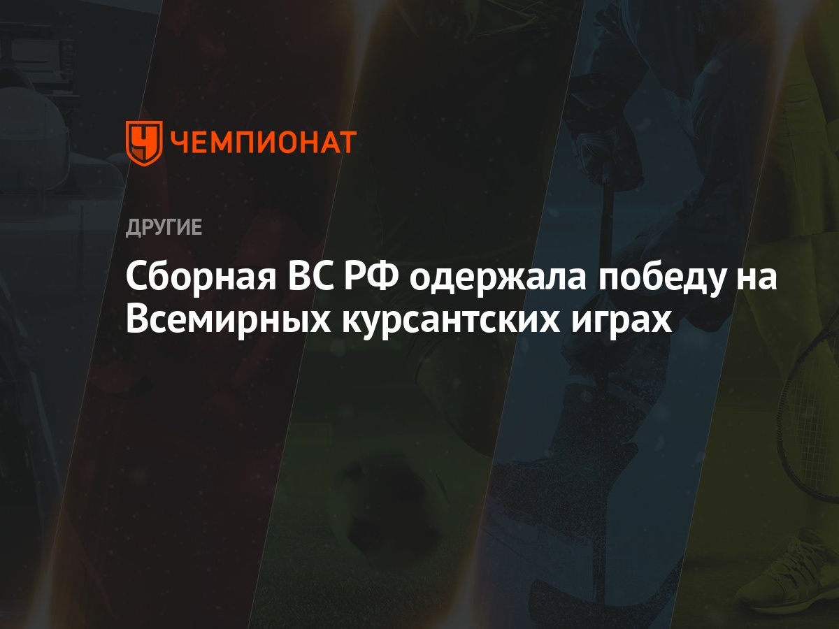 Сборная ВС РФ одержала победу на Всемирных курсантских играх - Чемпионат