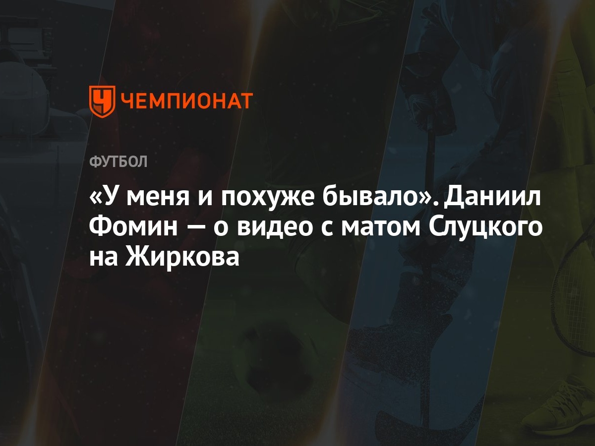 У меня и похуже бывало». Даниил Фомин — о видео с матом Слуцкого на Жиркова  - Чемпионат