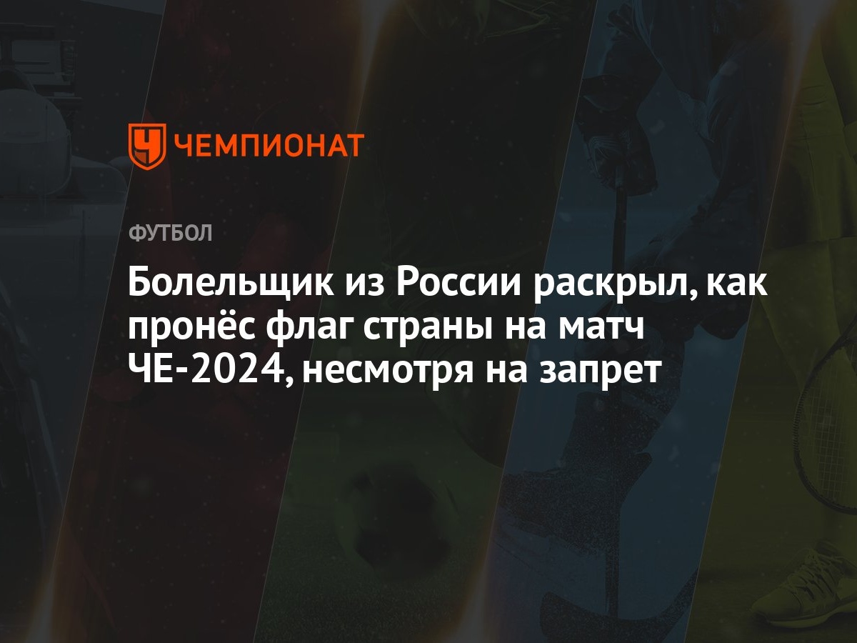 Болельщик из России раскрыл, как пронёс флаг страны на матч ЧЕ-2024,  несмотря на запрет