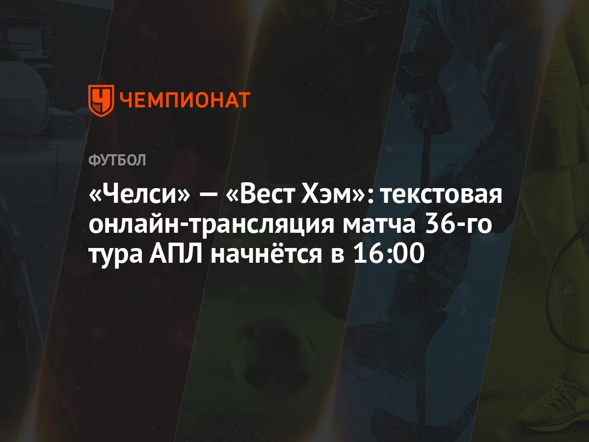 «Челси» — «Вест Хэм»: текстовая онлайн-трансляция матча 36-го тура АПЛ  начнётся в 16:00