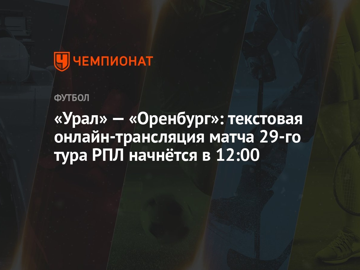 «Урал» — «Оренбург»: текстовая онлайн-трансляция матча 29-го тура РПЛ  начнётся в 12:00