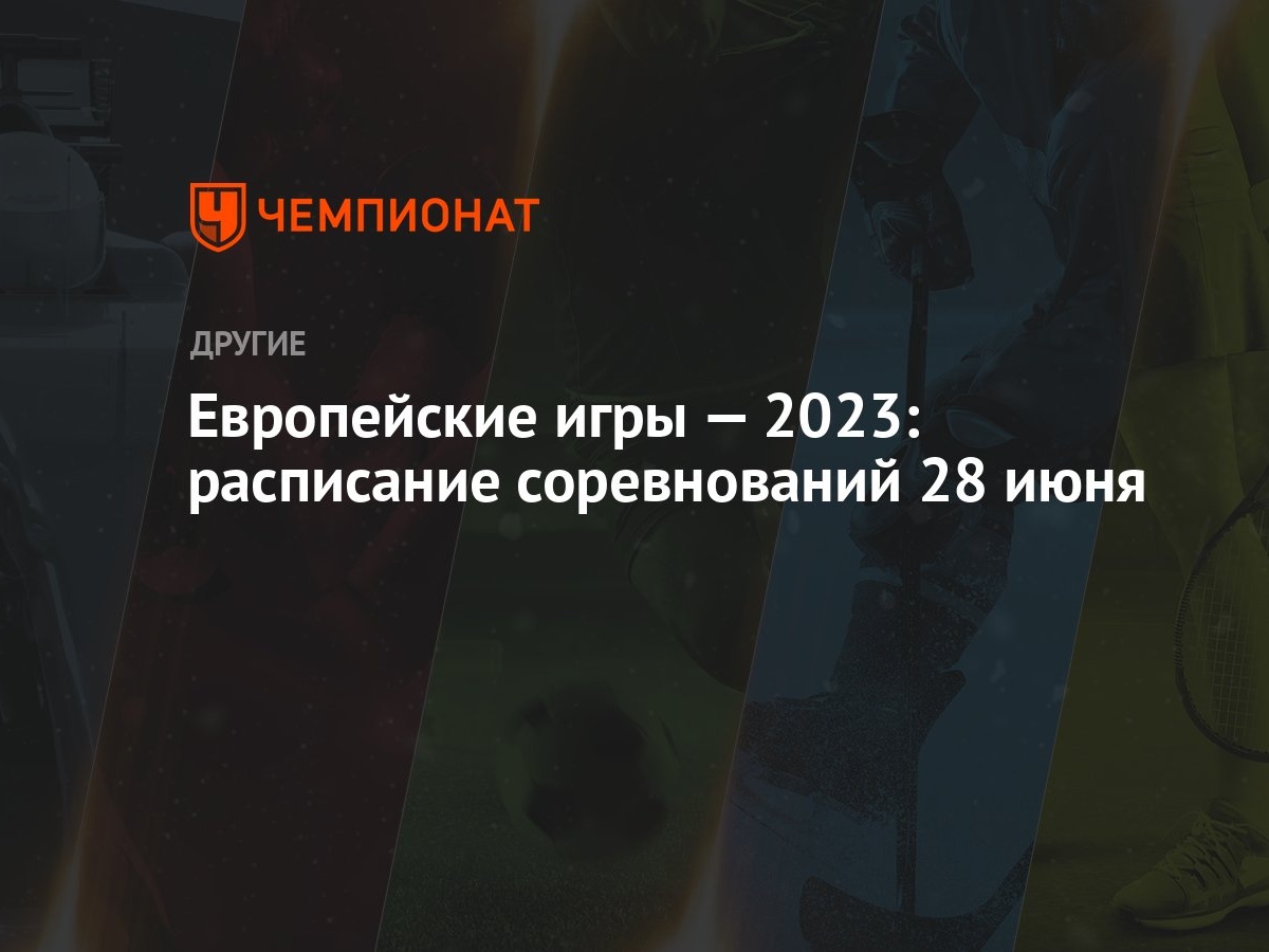 Европейские игры — 2023: расписание соревнований 28 июня - Чемпионат