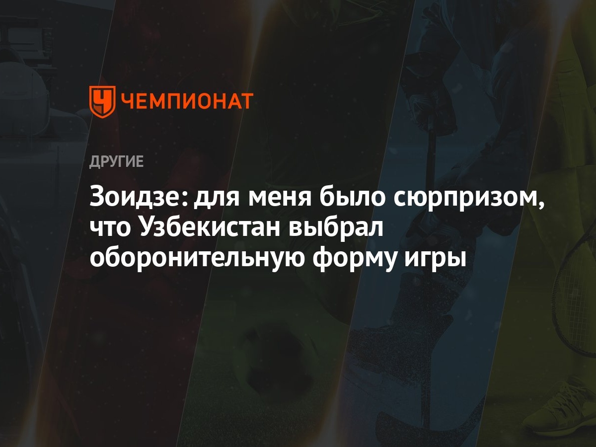 Зоидзе: для меня было сюрпризом, что Узбекистан выбрал оборонительную форму  игры - Чемпионат