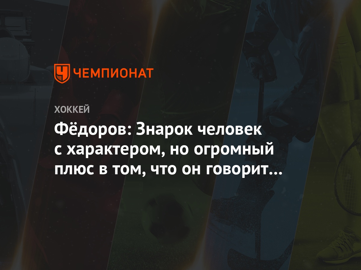 Фёдоров: Знарок человек с характером, но огромный плюс в том, что он  говорит всё в лицо - Чемпионат