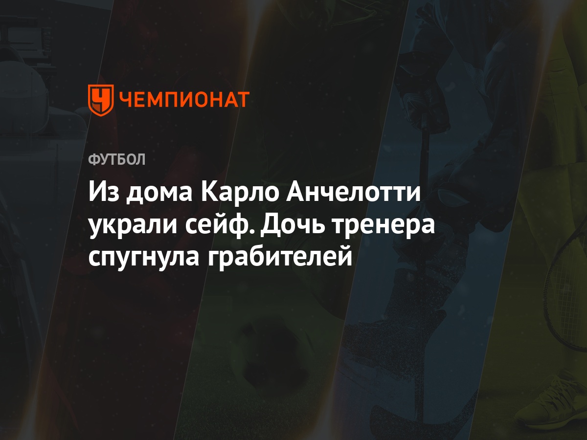 Из дома Карло Анчелотти украли сейф. Дочь тренера спугнула грабителей -  Чемпионат