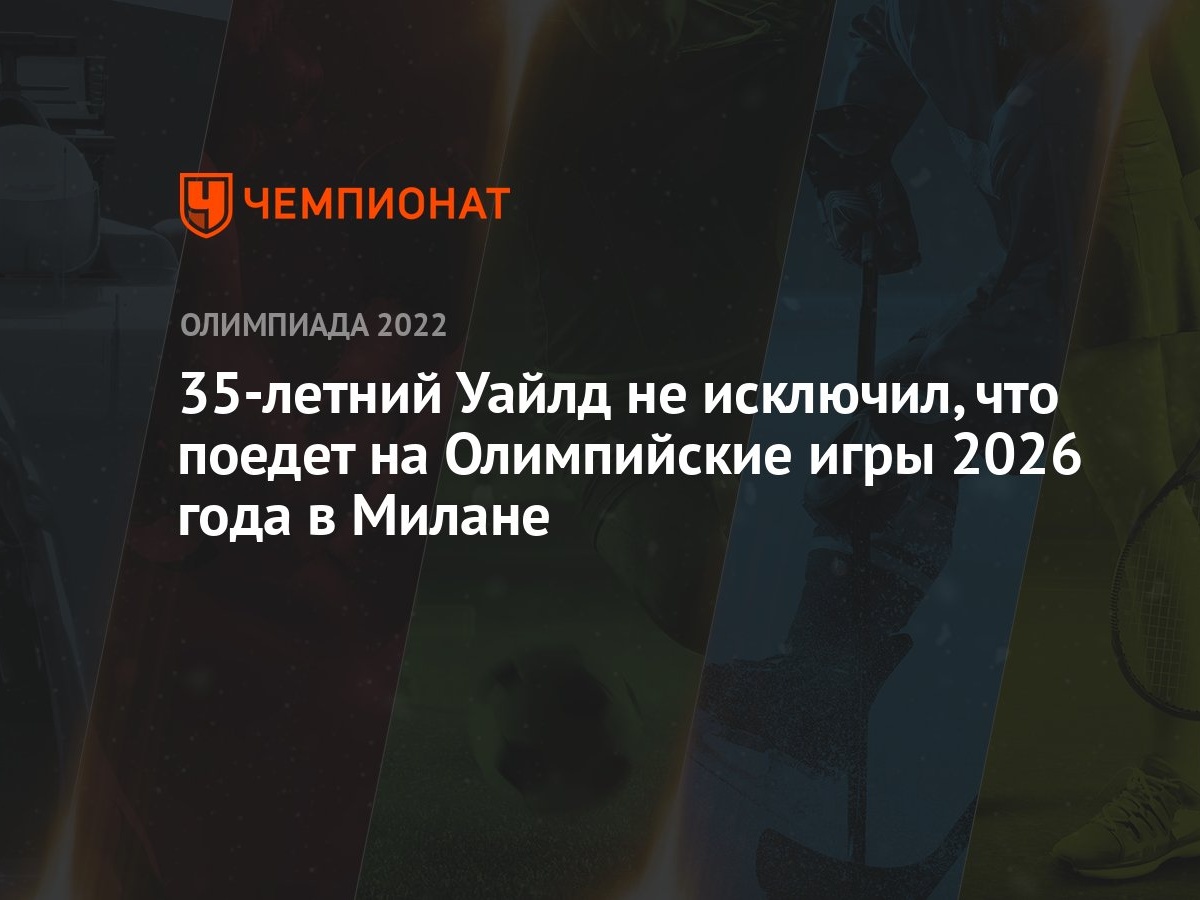 35-летний Уайлд не исключил, что поедет на Олимпийские игры 2026 года в  Милане