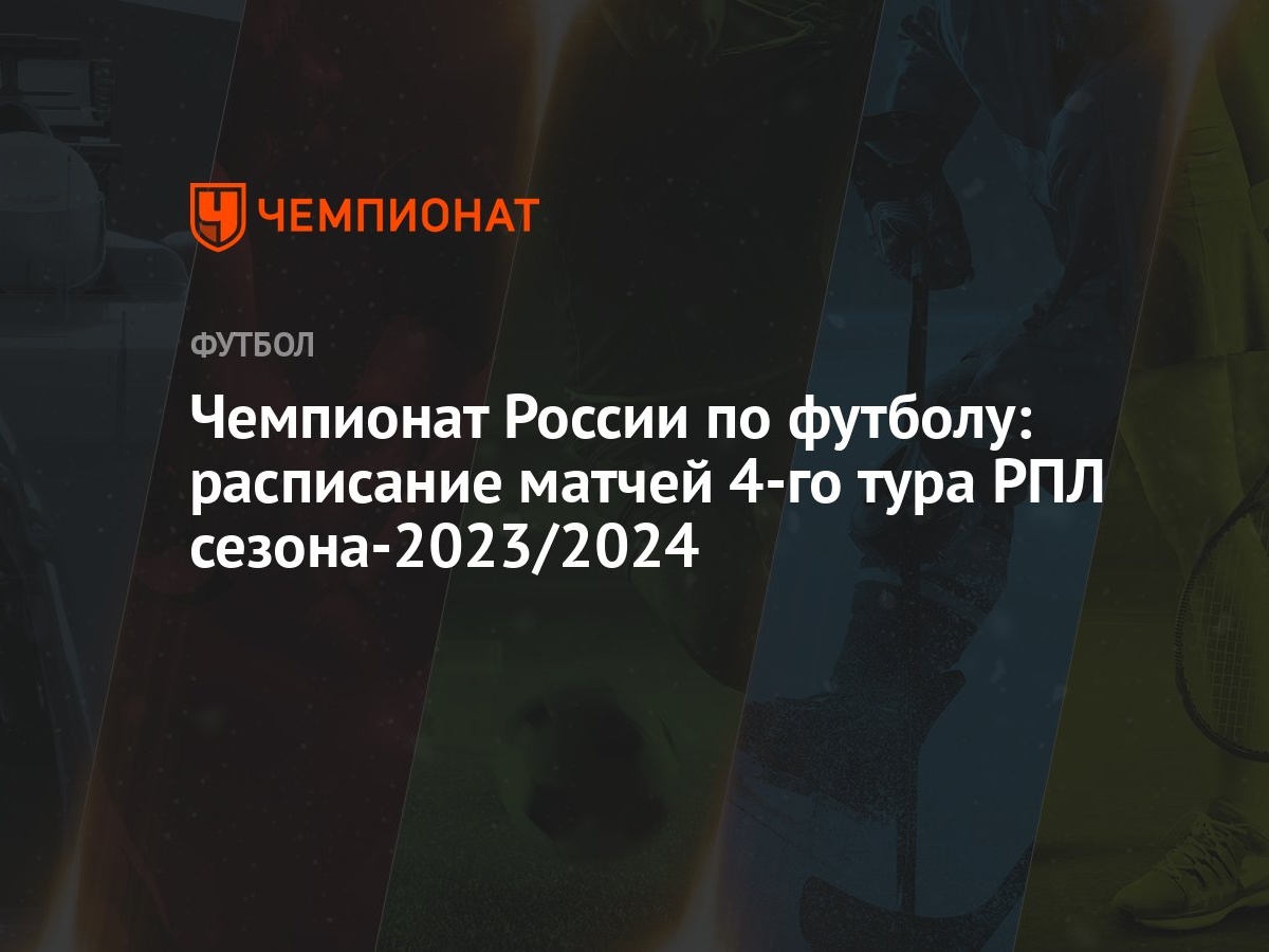 Чемпионат России по футболу: расписание матчей 4-го тура РПЛ сезона-2023/ 2024 - Чемпионат