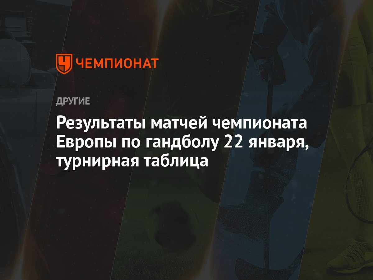 Результаты матчей чемпионата Европы по гандболу 22 января, турнирная  таблица - Чемпионат