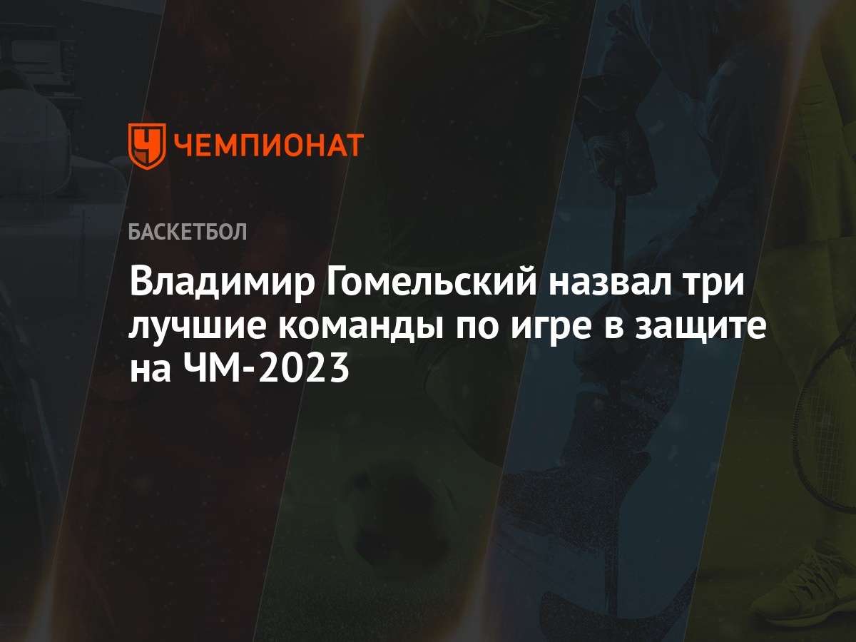 Владимир Гомельский назвал три лучшие команды по игре в защите на ЧМ-2023 -  Чемпионат