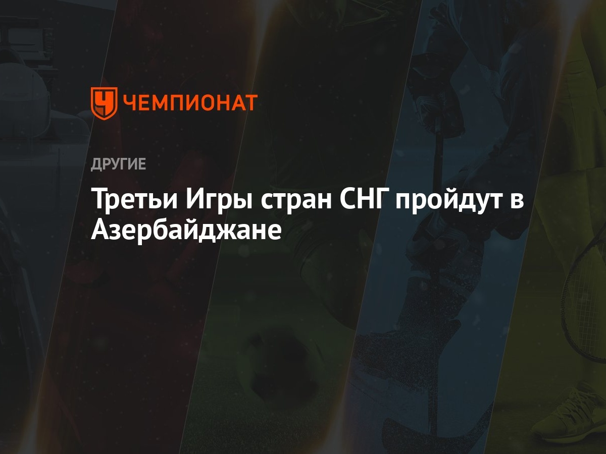 Третьи Игры стран СНГ пройдут в Азербайджане - Чемпионат