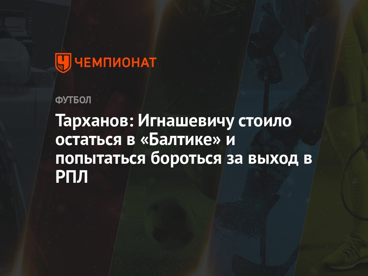 Тарханов: Игнашевичу стоило остаться в «Балтике» и попытаться бороться за  выход в РПЛ