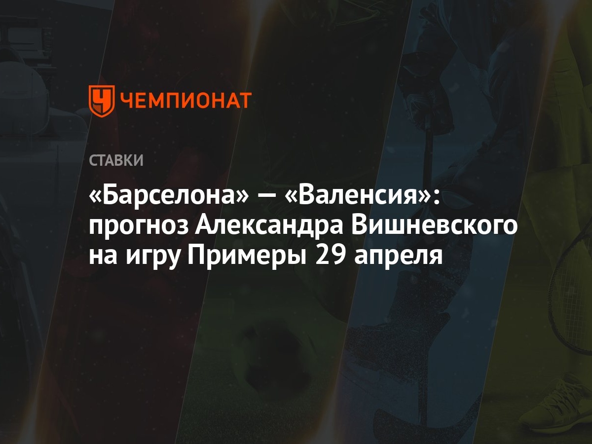 Барселона» — «Валенсия»: прогноз Александра Вишневского на игру Примеры 29  апреля - Чемпионат