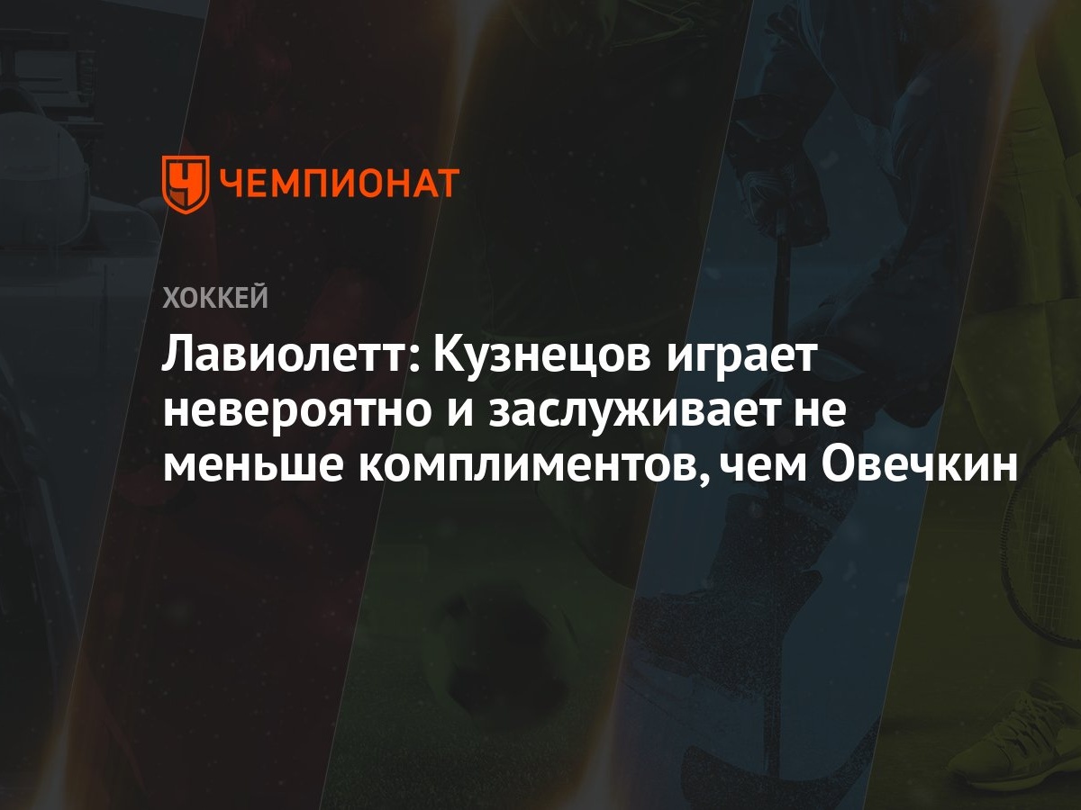 Лавиолетт: Кузнецов играет невероятно и заслуживает не меньше комплиментов,  чем Овечкин - Чемпионат