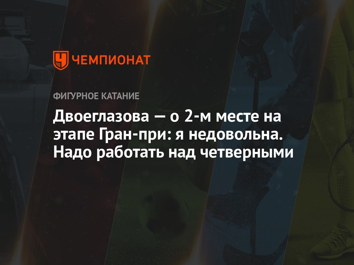 Двоеглазова — о 2-м месте на этапе Гран-при: я недовольна. Надо работать  над четверными - Чемпионат