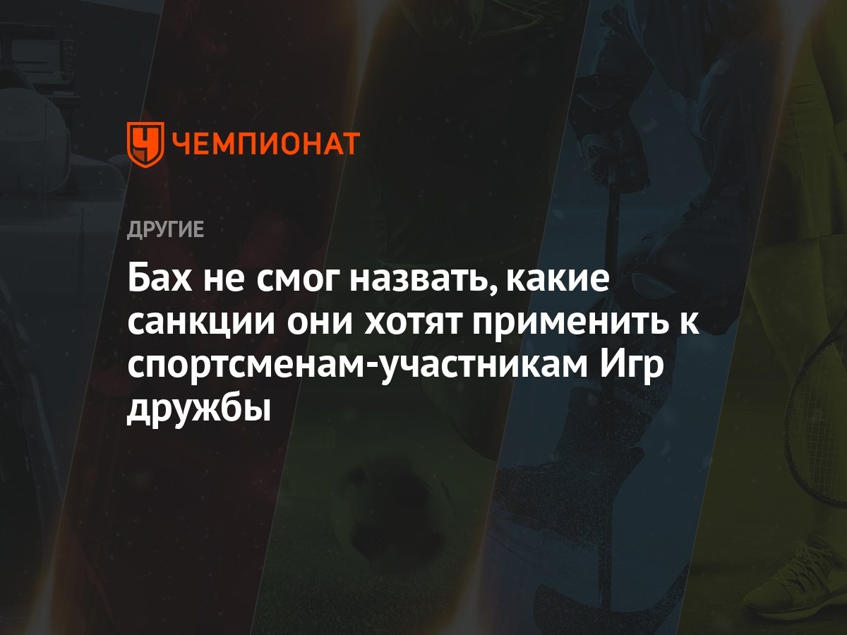 Бах не смог назвать, какие санкции они хотят применить к  спортсменам-участникам Игр дружбы - Чемпионат