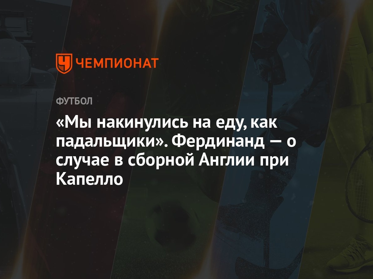 «Мы накинулись на еду, как падальщики». Фердинанд — о случае в сборной  Англии при Капелло