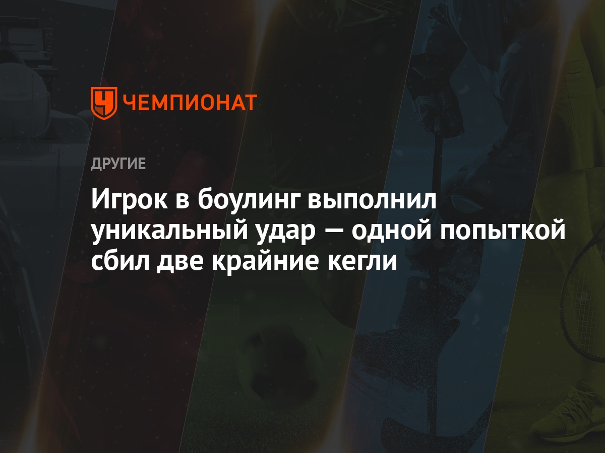 Игрок в боулинг выполнил уникальный удар — одной попыткой сбил две крайние  кегли - Чемпионат