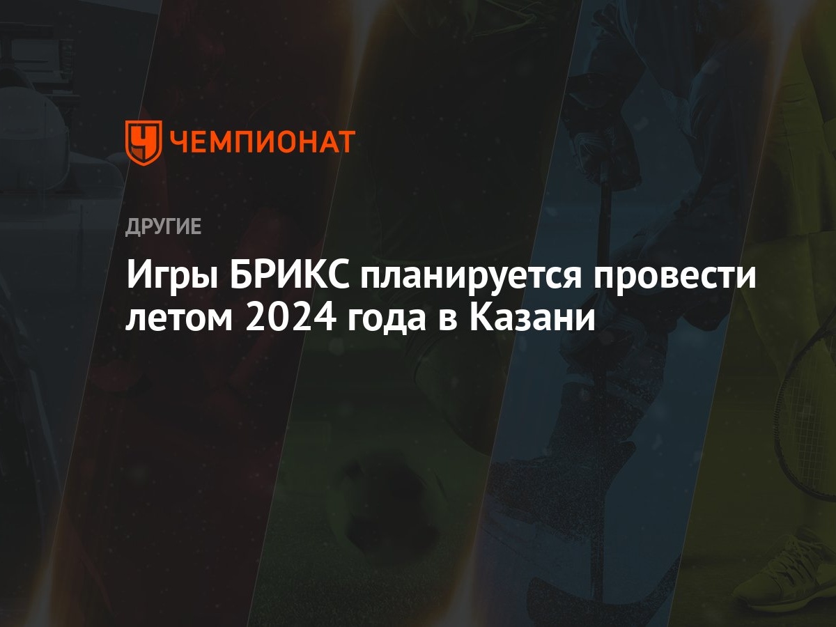 Игры БРИКС планируется провести летом 2024 года в Казани - Чемпионат