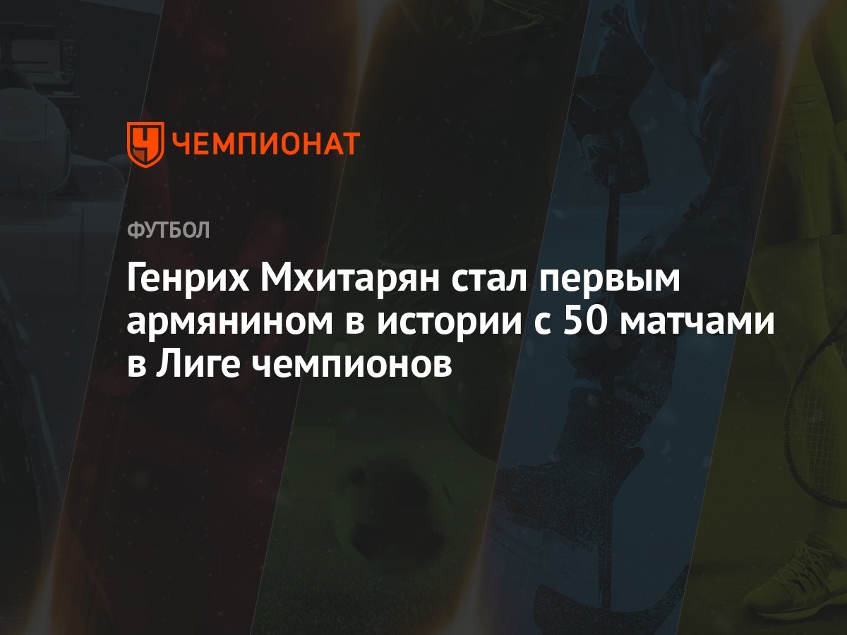 Генрих Мхитарян стал первым армянином в истории с 50 матчами в Лиге  чемпионов - Чемпионат