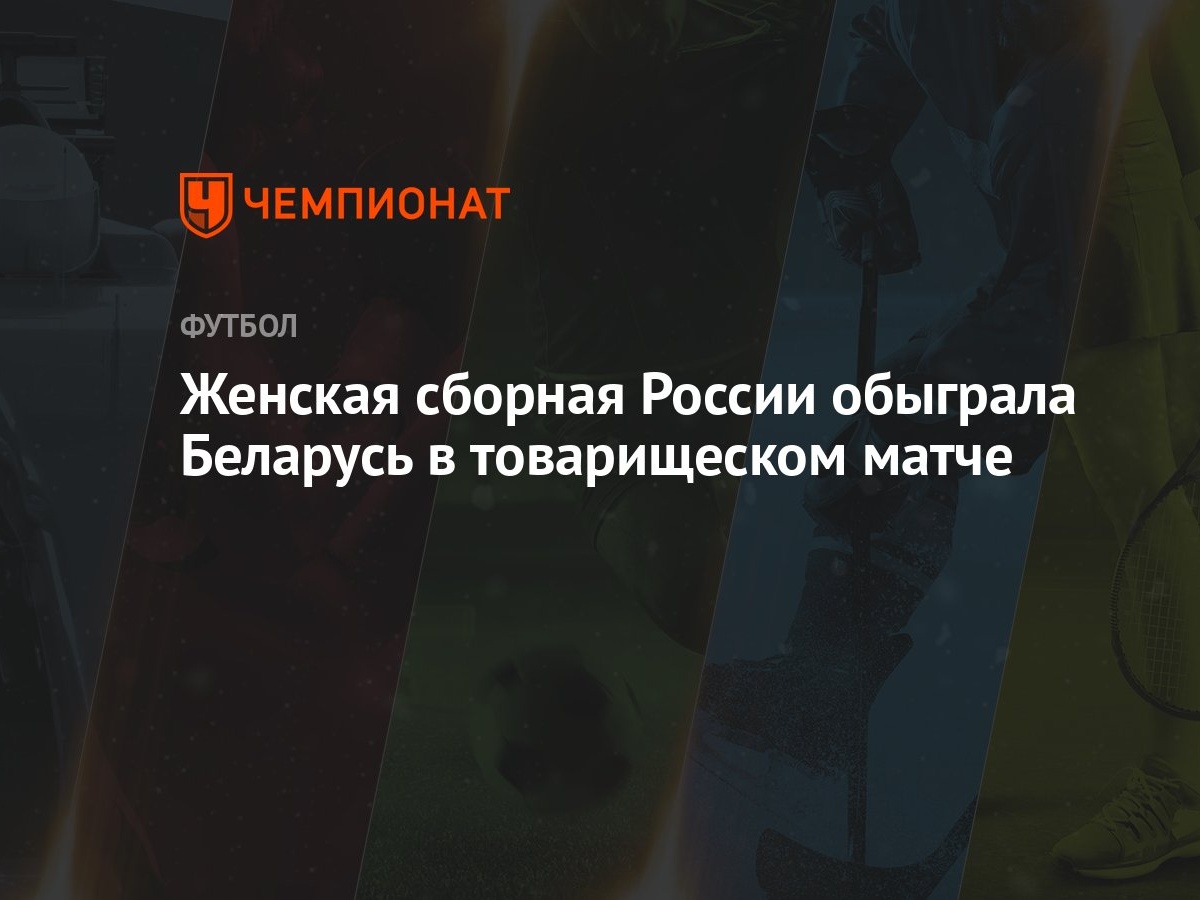 Женская сборная России обыграла Беларусь в товарищеском матче - Чемпионат