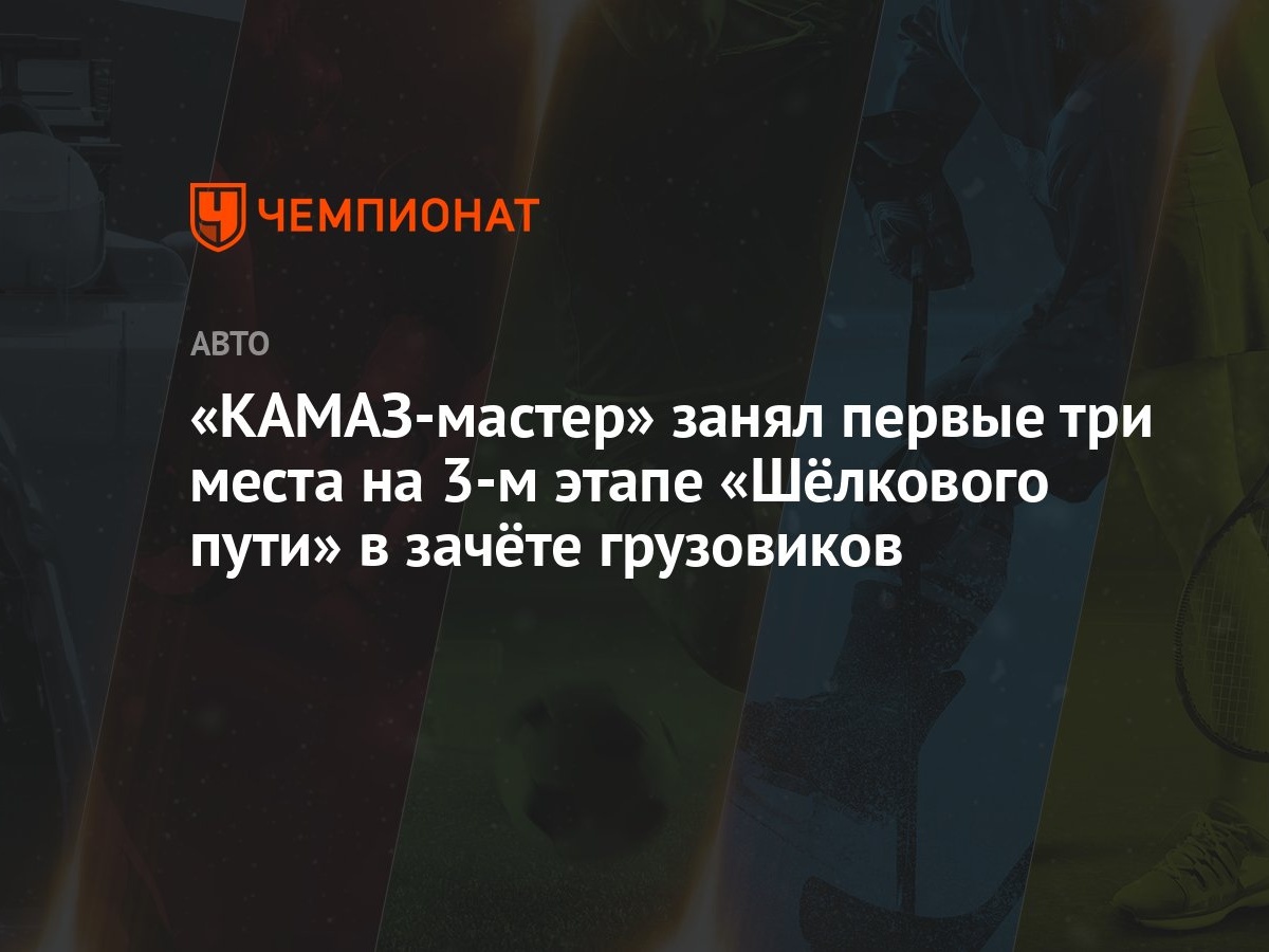 КАМАЗ-мастер» занял первые три места на 3-м этапе «Шёлкового пути» в зачёте  грузовиков - Чемпионат