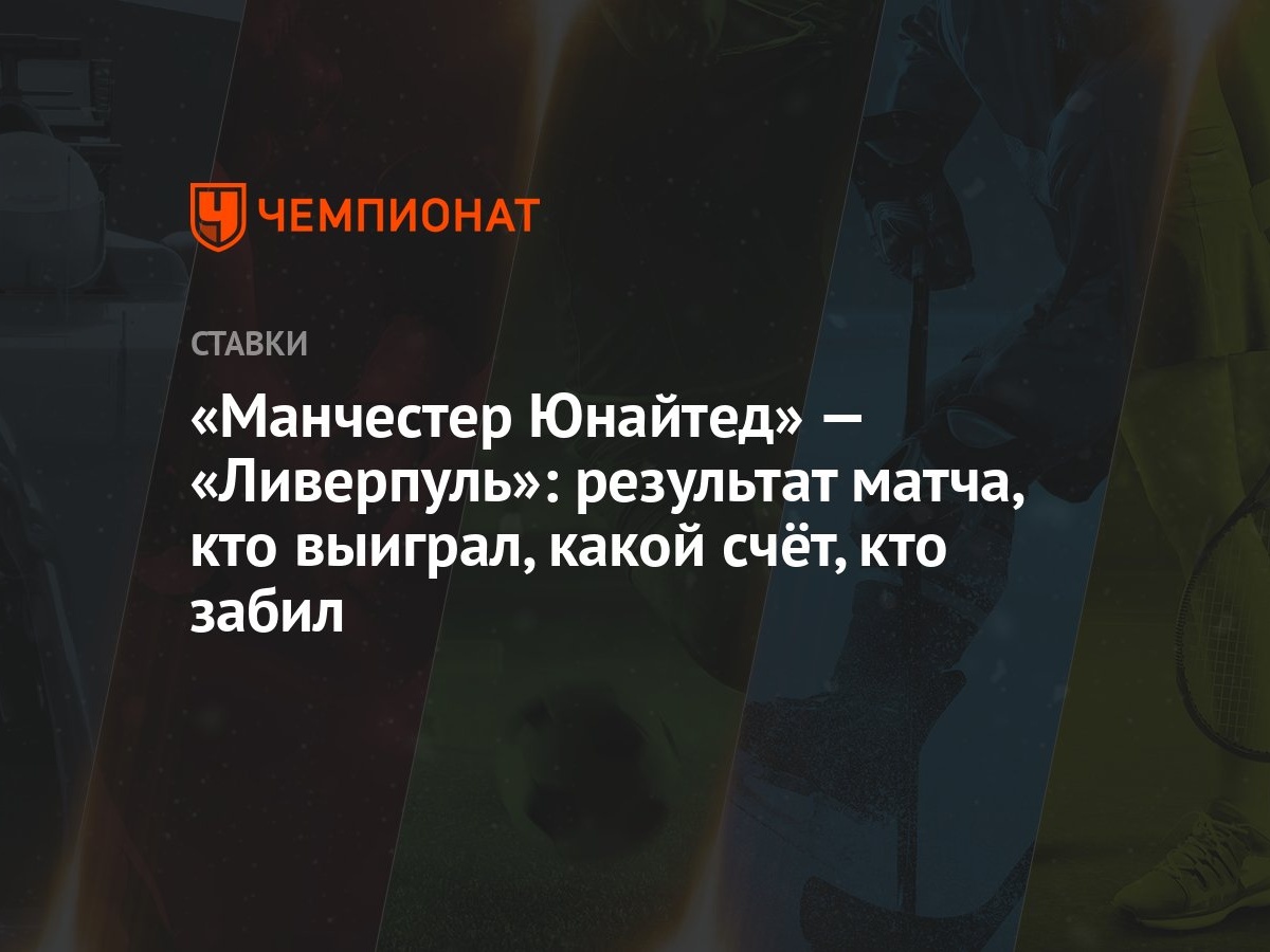 Манчестер Юнайтед» — «Ливерпуль»: результат матча, кто выиграл, какой счёт,  кто забил - Чемпионат