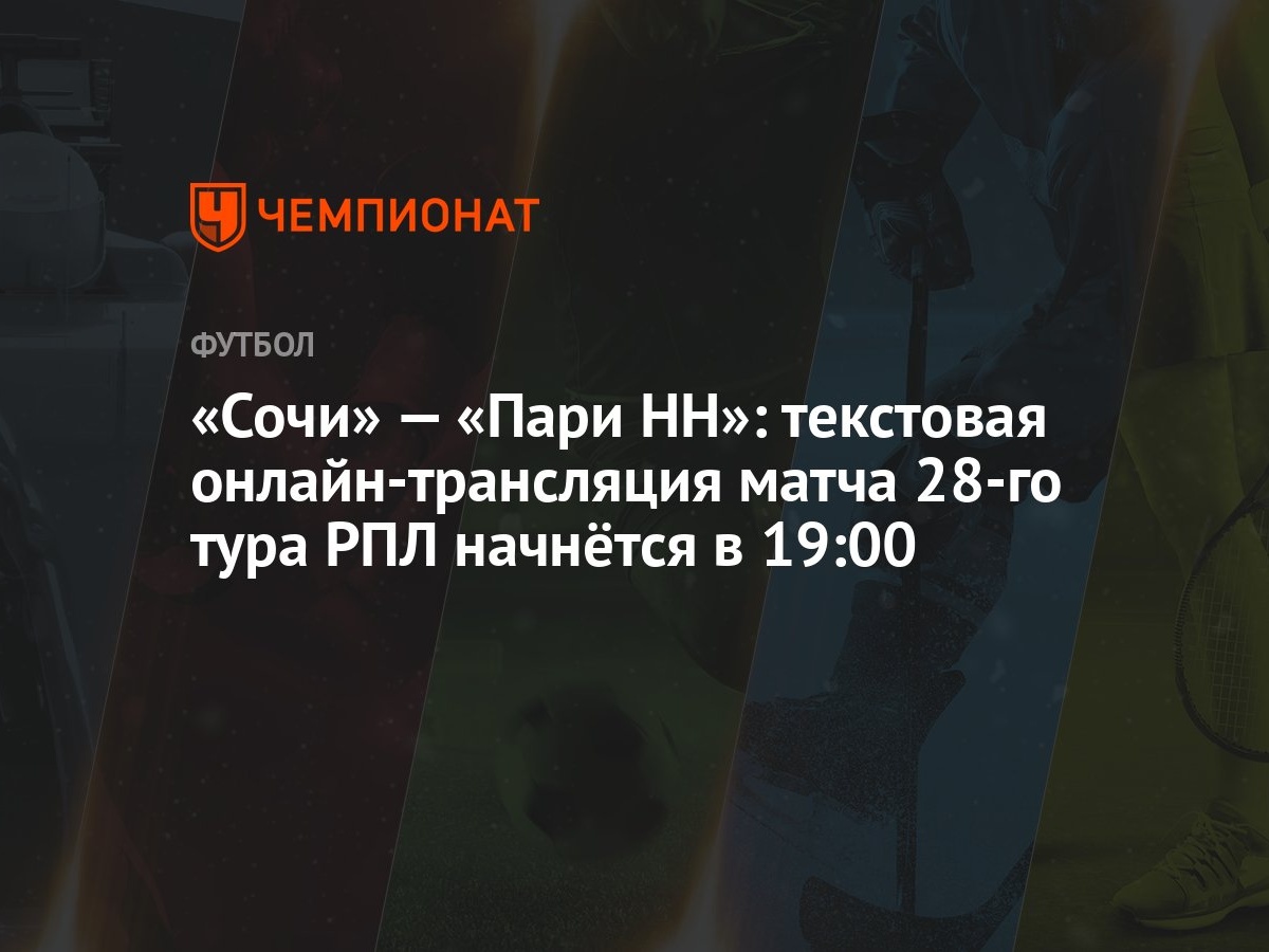 «Сочи» — «Пари НН»: текстовая онлайн-трансляция матча 28-го тура РПЛ  начнётся в 19:00