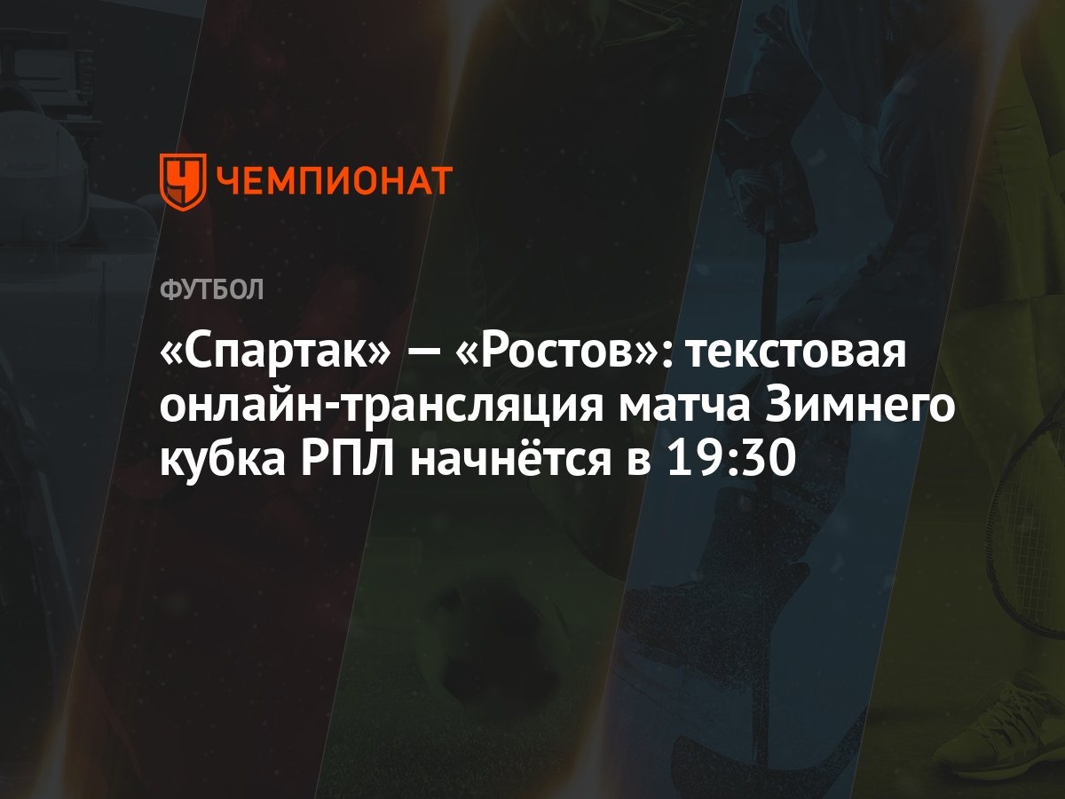 Спартак» — «Ростов»: текстовая онлайн-трансляция матча Зимнего кубка РПЛ  начнётся в 19:30 - Чемпионат