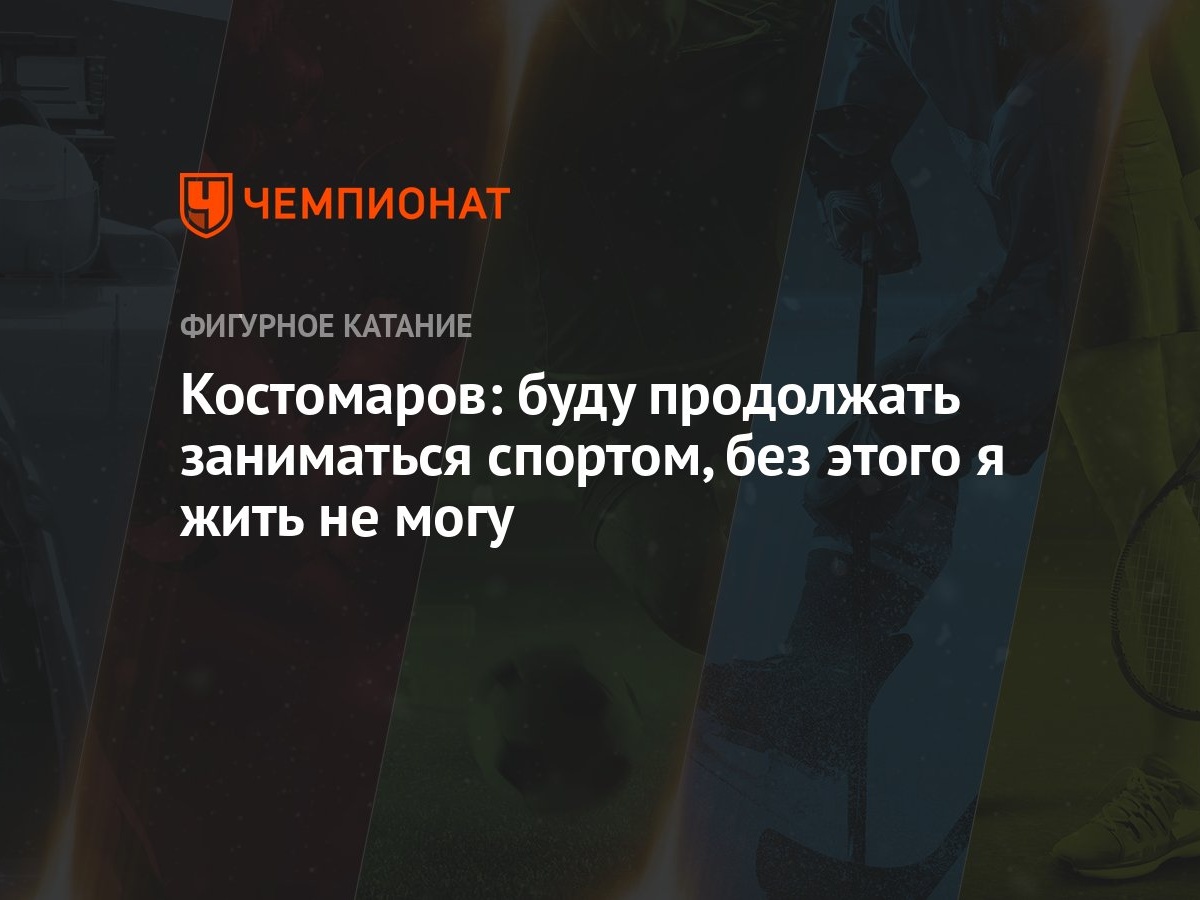 Костомаров: буду продолжать заниматься спортом, без этого я жить не могу -  Чемпионат