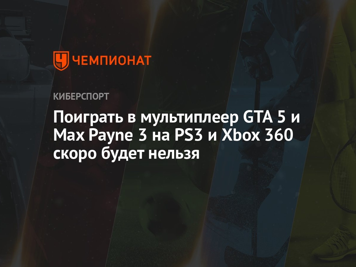 Поиграть в мультиплеер GTA 5 и Max Payne 3 на PS3 и Xbox 360 скоро будет  нельзя - Чемпионат