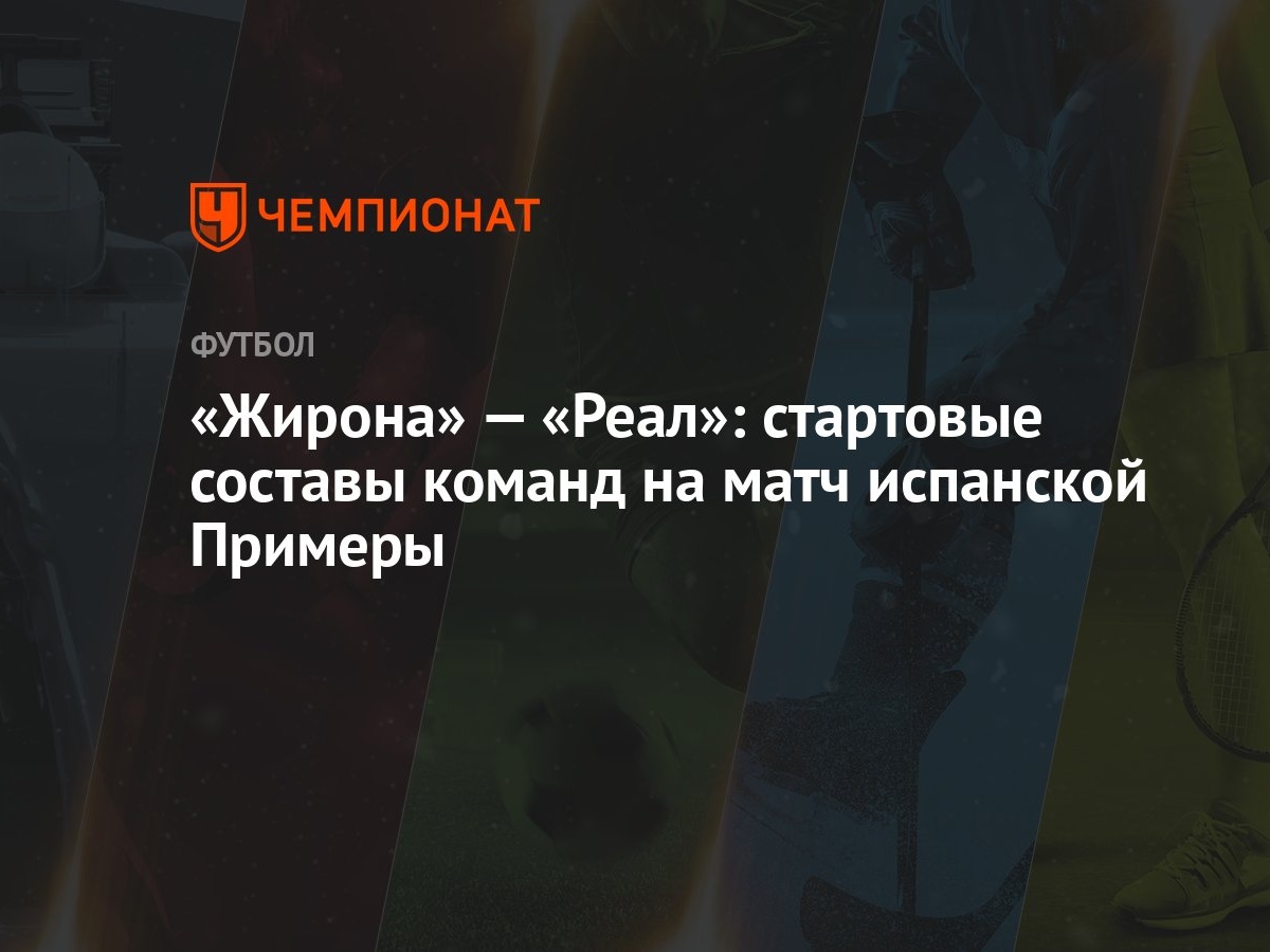 Жирона» — «Реал»: стартовые составы команд на матч испанской Примеры -  Чемпионат