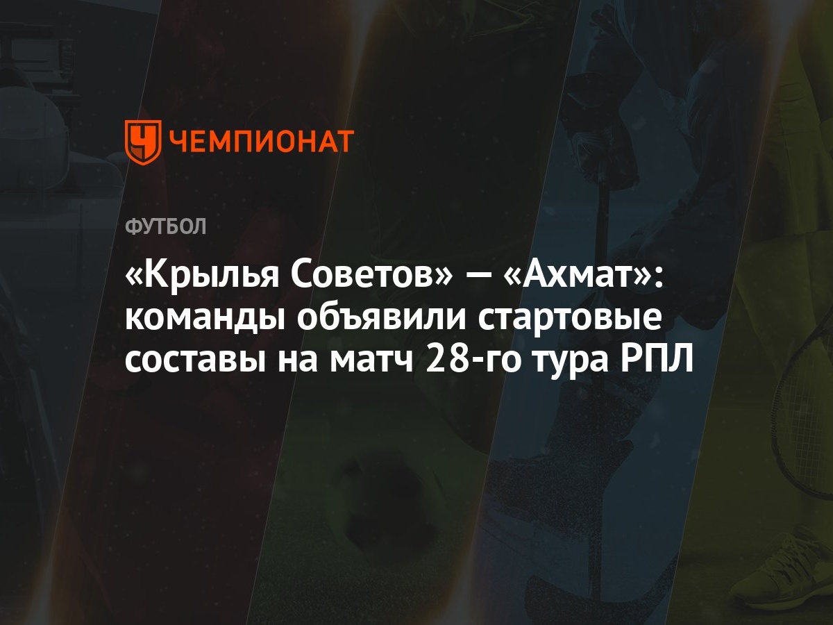 Крылья Советов» — «Ахмат»: команды объявили стартовые составы на матч 28-го  тура РПЛ - Чемпионат