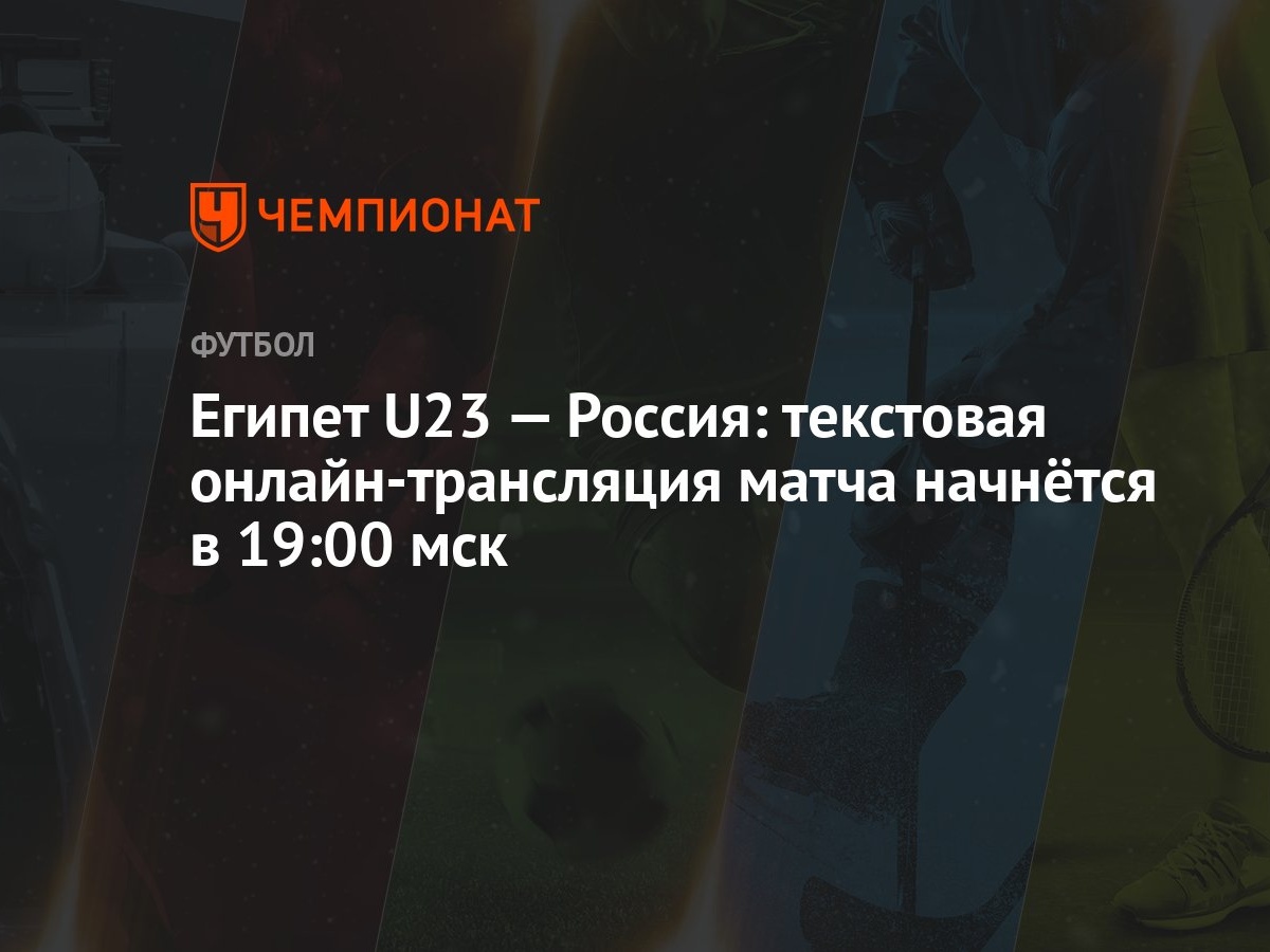 Египет U23 — Россия: текстовая онлайн-трансляция матча начнётся в 19:00 мск  - Чемпионат