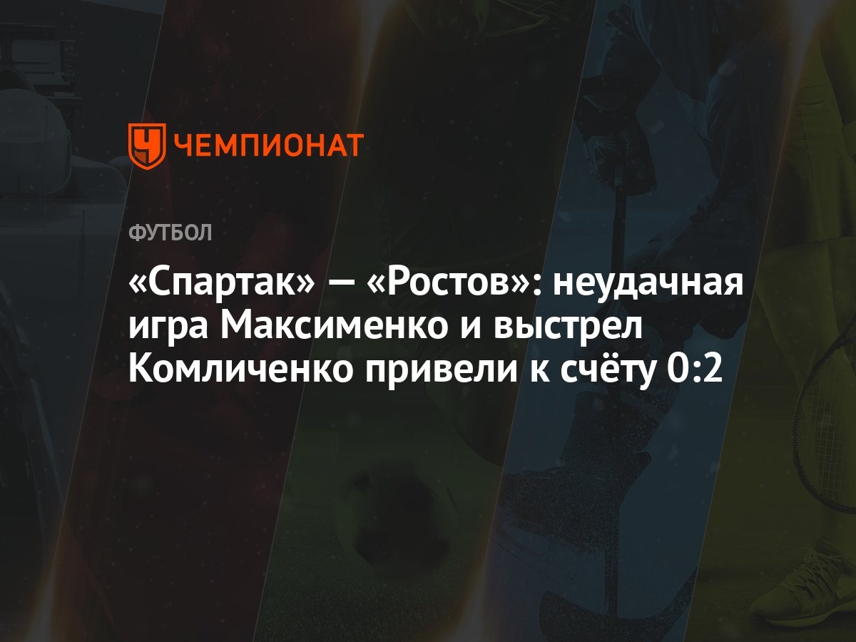 Спартак» — «Ростов»: неудачная игра Максименко и выстрел Комличенко привели  к счёту 0:2 - Чемпионат