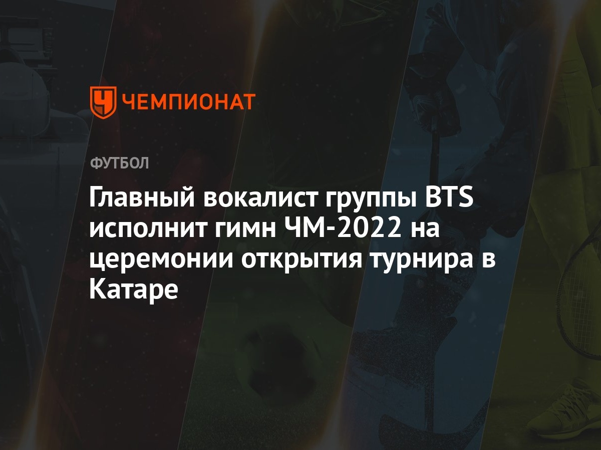 Главный вокалист группы BTS исполнит гимн ЧМ-2022 на церемонии открытия  турнира в Катаре - Чемпионат