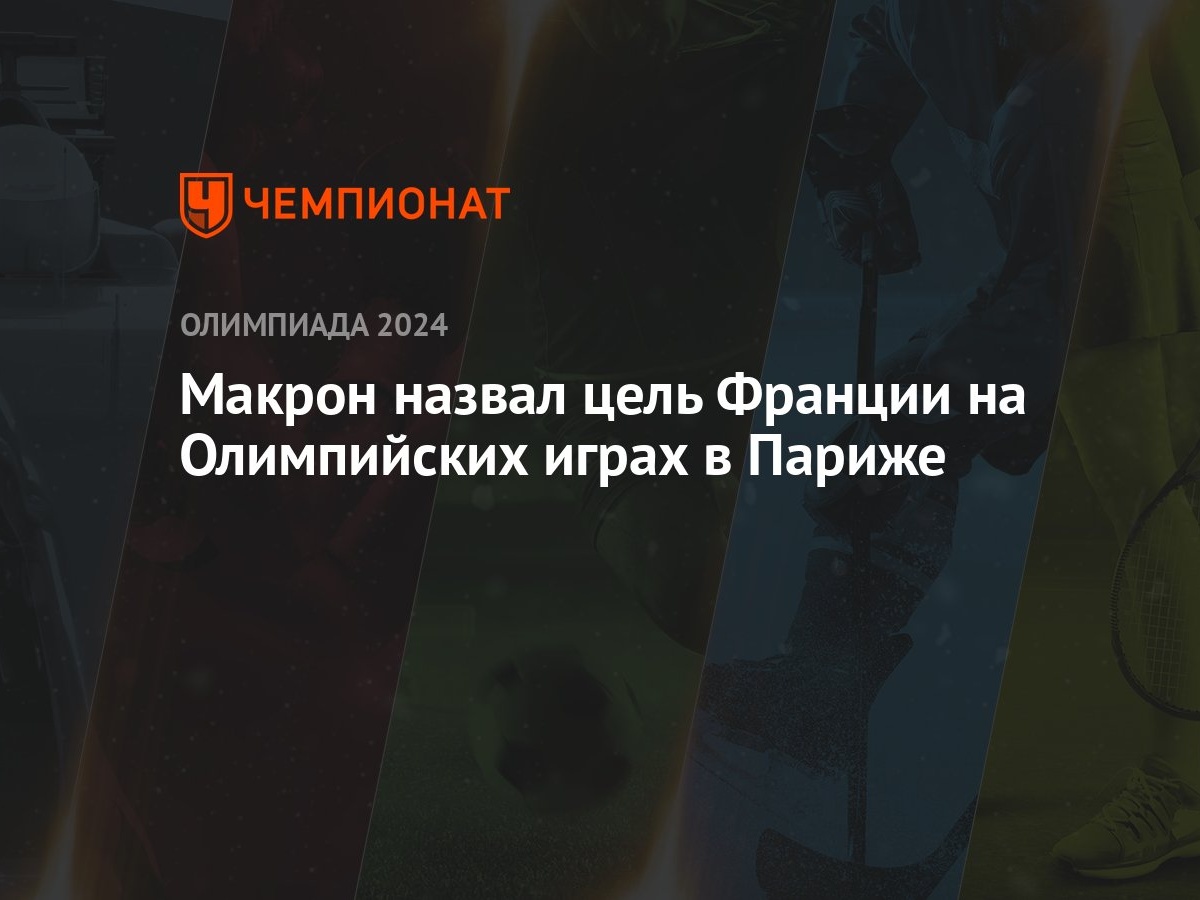 Макрон назвал цель Франции на Олимпийских играх в Париже - Чемпионат