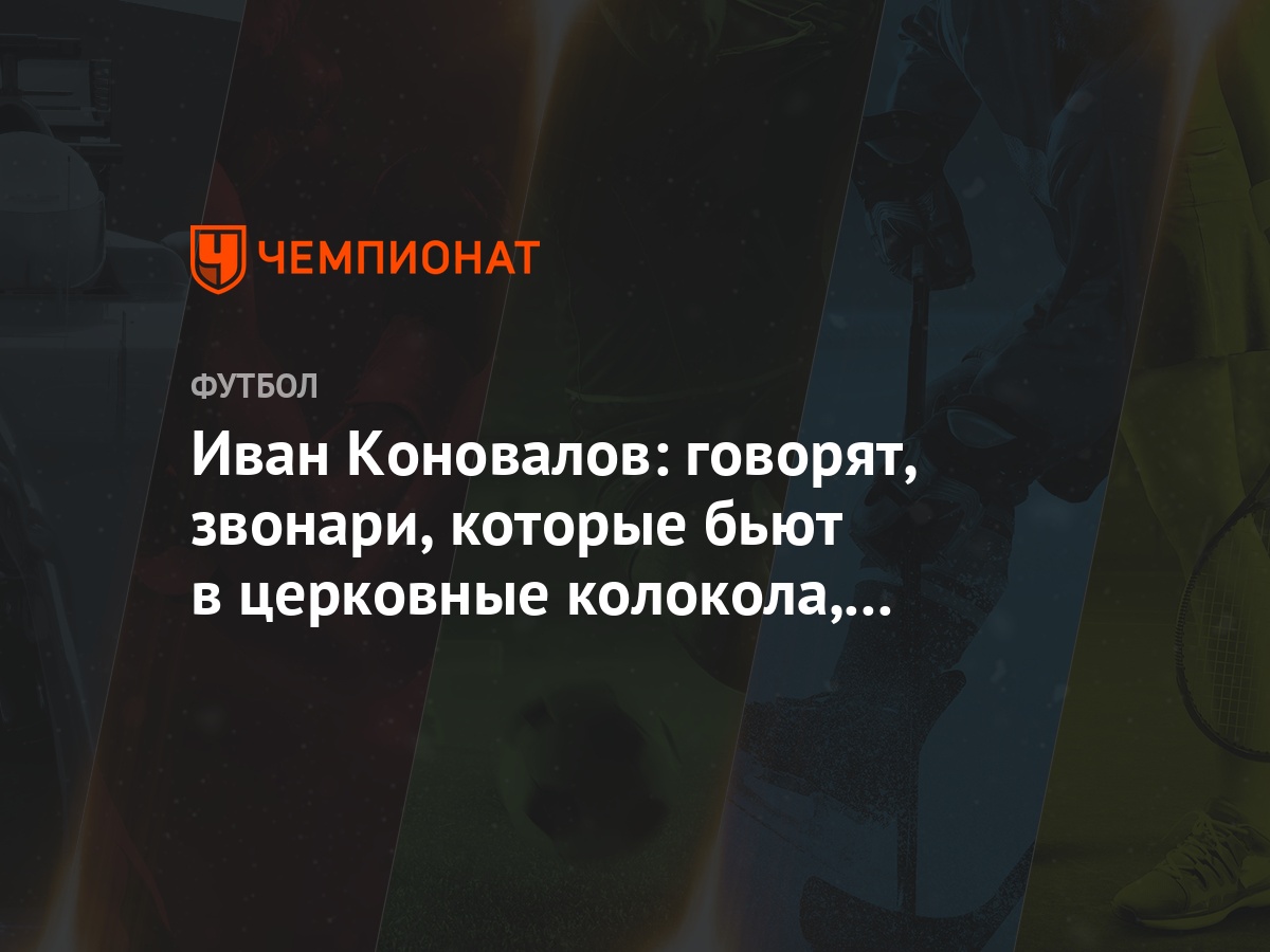 Иван Коновалов: говорят, звонари, которые бьют в церковные колокола,  никогда не болеют - Чемпионат