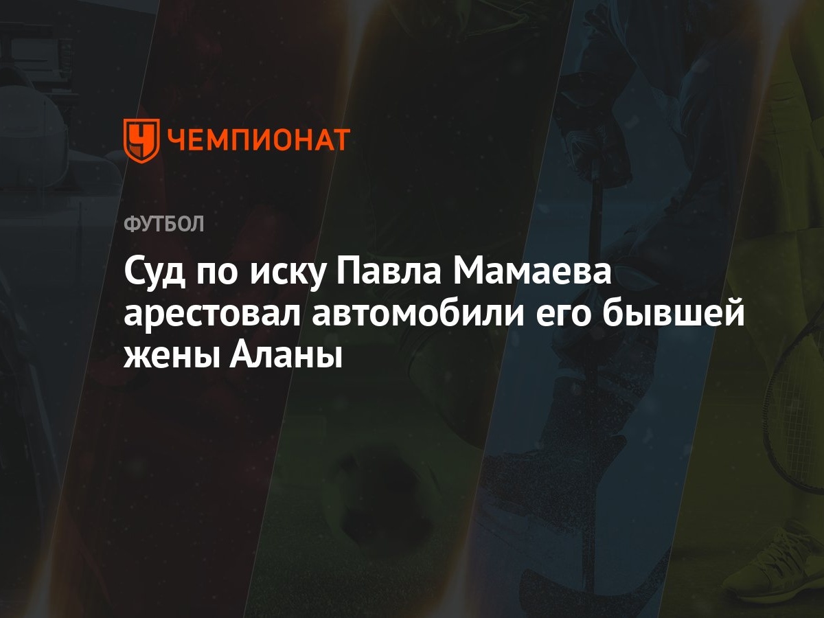 Суд по иску Павла Мамаева арестовал автомобили его бывшей жены Аланы -  Чемпионат