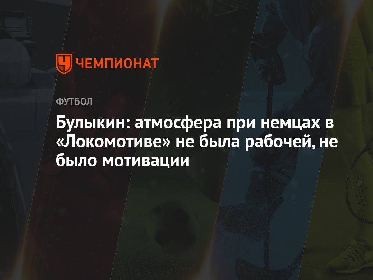 Булыкин: атмосфера при немцах в «Локомотиве» не была рабочей, не было  мотивации - Чемпионат