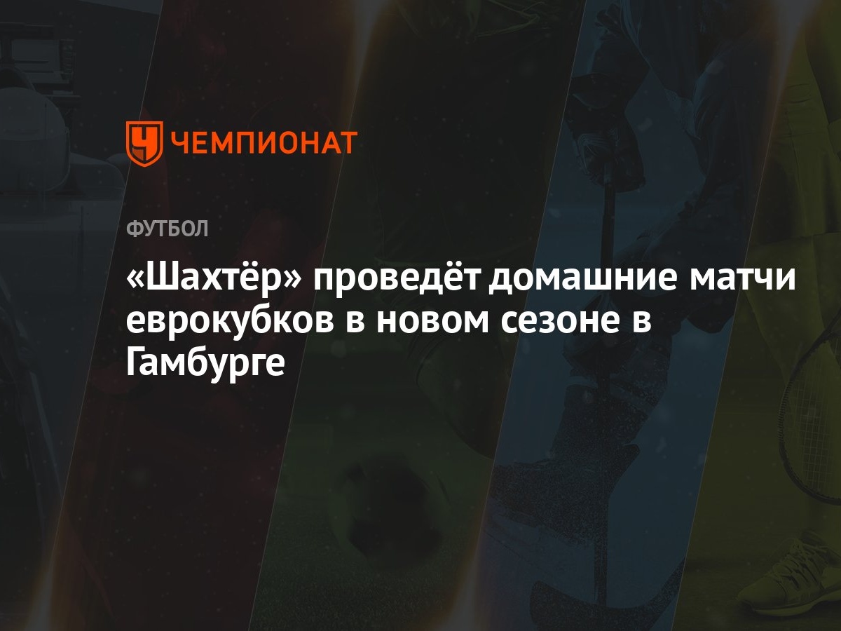 Шахтёр» проведёт домашние матчи еврокубков в новом сезоне в Гамбурге -  Чемпионат