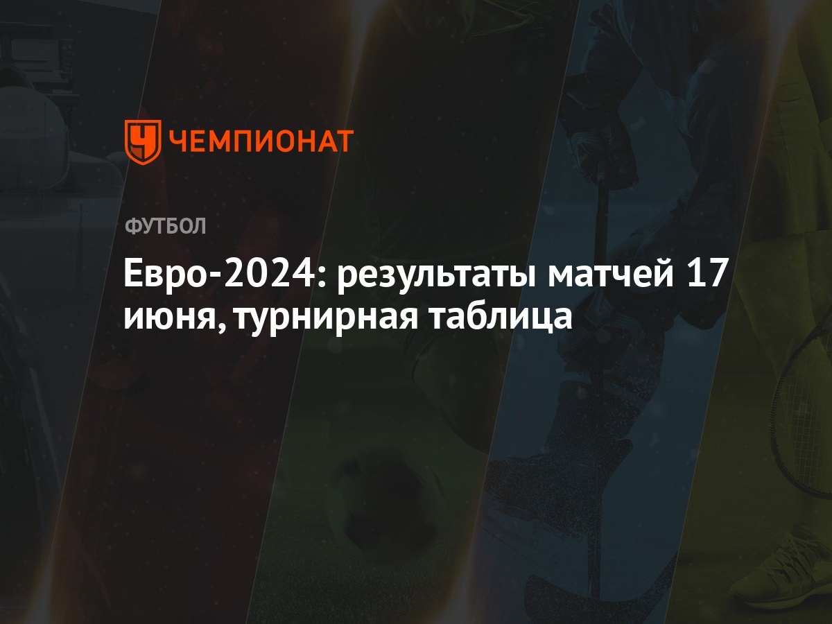 Евро-2024: результаты матчей 17 июня, турнирная таблица