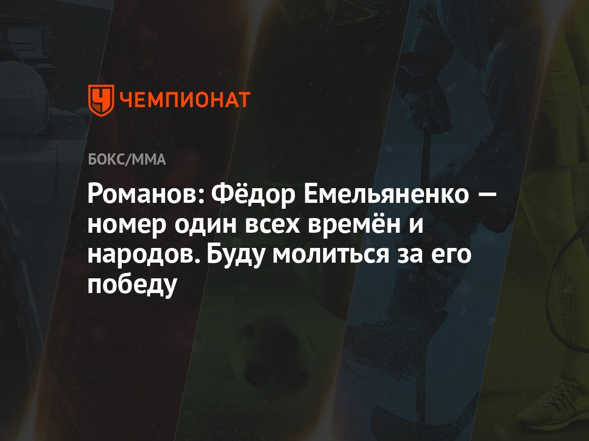 Романов: Фёдор Емельяненко — номер один всех времён и народов. Буду  молиться за его победу - Чемпионат