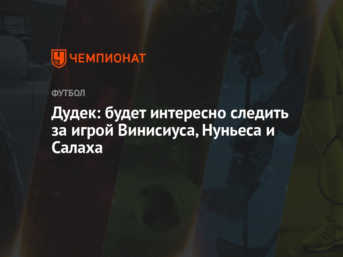 Дудек: будет интересно следить за игрой Винисиуса, Нуньеса и Салаха -  Чемпионат